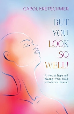 But You Look So Well: A Story of Hope and Healing when Faced with Chronic Dis-ease by Kretschmer, Carol