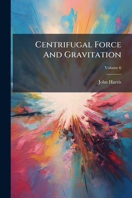 Centrifugal Force And Gravitation by Harris, John