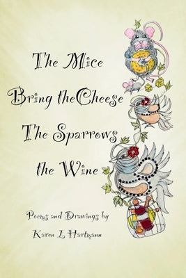 The Mice Bring the Cheese, The Sparrows the Wine.: Poems and Drawings by Karen Hartmann by Hartmann, Karen Liette