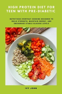 High Protein Diet for Teen with Pre-Diabetic: Nutritious Everyday Cooking Designed to Build Strength, Maintain Energy and Encourage Stable Glucose Lev by John, Ivy