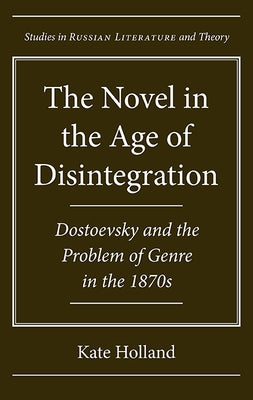 The Novel in the Age of Disintegration: Dostoevsky and the Problem of Genre in the 1870s by Holland, Kate