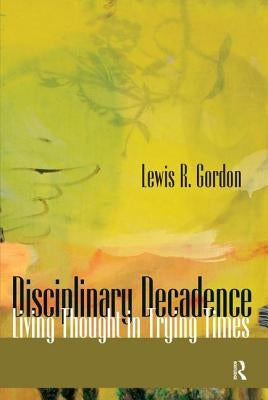 Disciplinary Decadence: Living Thought in Trying Times by Gordon, Lewis R.