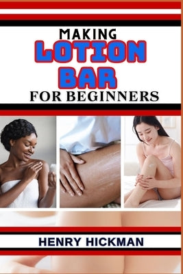 Making Lotion Bar for Beginners: Practical Knowledge Guide On Skills, Techniques And Pattern To Understand, Master & Explore The Process Of Lotion Bar by Hickman, Henry