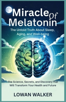 Miracle of Melatonin: The Untold Truth About Sleep, Aging, and Well-being: The Science, Secrets, and Discovery That Will Transform Your Health and Fut by Walker, Lowan
