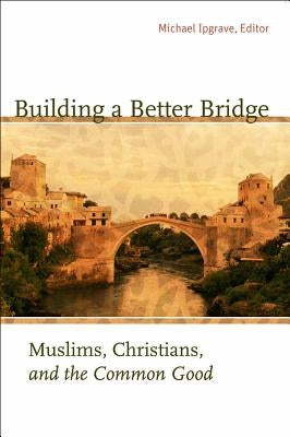 Building a Better Bridge: Muslims, Christians, and the Common Good by Ipgrave, Michael