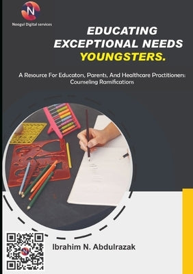 Educating Exceptional Needs Youngsters.: A Resource For Educators, Parents, And Healthcare Practitioners: Counseling Ramifications by Nugwa Abdulrazak, Ibrahim