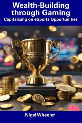 Wealth-Building through Gaming: Capitalizing on eSports Opportunities by Wheeler, Nigel