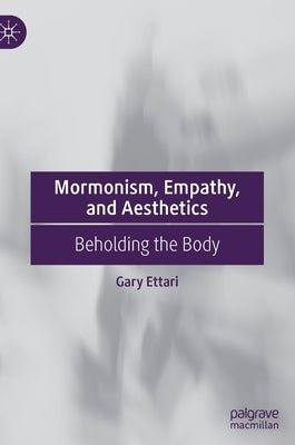 Mormonism, Empathy, and Aesthetics: Beholding the Body by Ettari, Gary