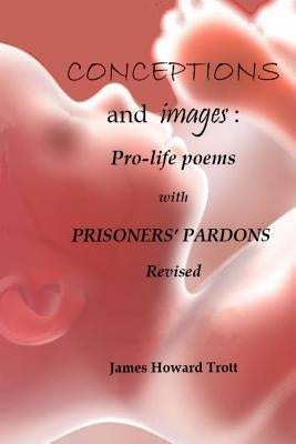 Conceptions and images: Pro-life Poems with Prisoners' Pardons, Revised by Trott, James Howard