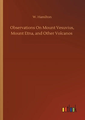 Observations On Mount Vesuvius, Mount Etna, and Other Volcanos by Hamilton, W.