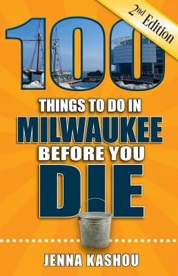 100 Things to Do in Milwaukee Before You Die by Kashou, Jenna