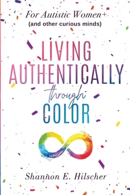 Living Authentically Through Color: For Autistic Women+ (and Other Curious Minds) by Hilscher, Shannon E.