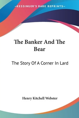 The Banker And The Bear: The Story Of A Corner In Lard by Webster, Henry Kitchell
