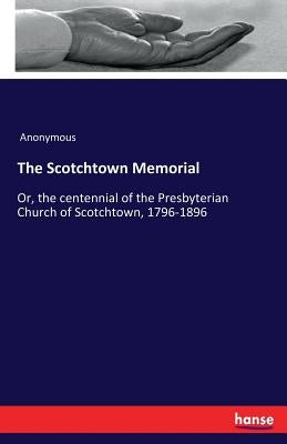 The Scotchtown Memorial: Or, the centennial of the Presbyterian Church of Scotchtown, 1796-1896 by Anonymous