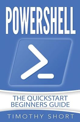 Powershell: The Quickstart Beginners Guide by Short, Timothy
