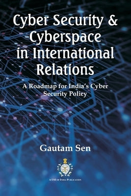 Cyber Security & Cyberspace in International Relations: A Roadmap for India's Cyber Security Policy by Sen, Gautam