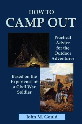 How to Camp Out: Practical Advice for the Outdoor Adventurer Based on the Experience of a Civil War Soldier by Gould, John M.