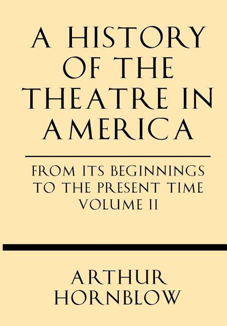 A History of the Theatre in America from Its Beginnings to the Present Time Volume II by Hornblow, Arthur