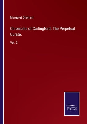 Chronicles of Carlingford. The Perpetual Curate.: Vol. 3 by Oliphant, Margaret