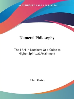 Numeral Philosophy: The I AM in Numbers Or a Guide to Higher Spiritual Attainment by Christy, Albert