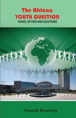 The African Youth Question: Issues, Actors and Solutions by Boateng, Arnold
