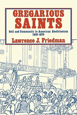Gregarious Saints: Self and Community in Antebellum American Abolitionism, 1830 1870 by Friedman, Lawrence J.