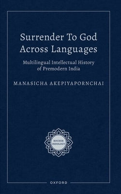 Surrender to God Across Languages: Multilingual Intellectual History of Premodern India by Akepiyapornchai, Manasicha