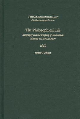The Philosophical Life: Biography and the Crafting of Intellectual Identity in Late Antiquity by Urbano, Arthur P.