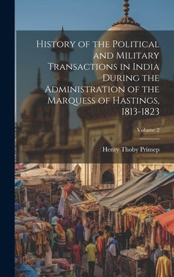 History of the Political and Military Transactions in India During the Administration of the Marquess of Hastings, 1813-1823; Volume 2 by Prinsep, Henry Thoby