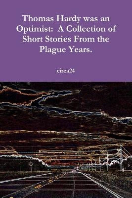 Thomas Hardy was an Optimist: A Collection of Short Stories From the Plague Years. by Circa24