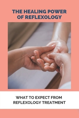 The Healing Power Of Reflexology: What To Expect From Reflexology Treatment: Basics Of Reflexology by Chilcoat, Pansy