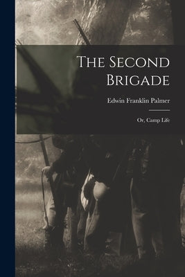 The Second Brigade: or, Camp Life by Palmer, Edwin Franklin 1836-1914