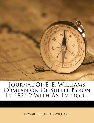 Journal of E. E. Williams Companion of Shelle Byron in 1821-2 with an Introd... by Williams, Edward Ellerker