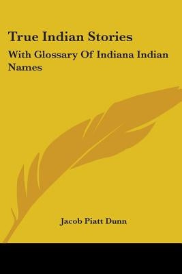 True Indian Stories: With Glossary Of Indiana Indian Names by Dunn, Jacob Piatt