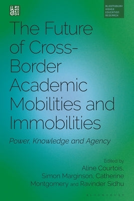 The Future of Cross-Border Academic (Im)Mobilities: Power, Knowledge and Agency by Courtois, Aline