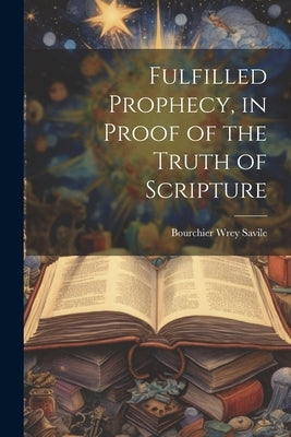 Fulfilled Prophecy, in Proof of the Truth of Scripture by Savile, Bourchier Wrey