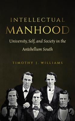 Intellectual Manhood: University, Self, and Society in the Antebellum South by Williams, Timothy J.
