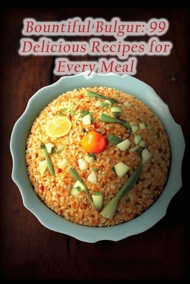 Bountiful Bulgur: 99 Delicious Recipes for Every Meal by Yama, Munchie Manor