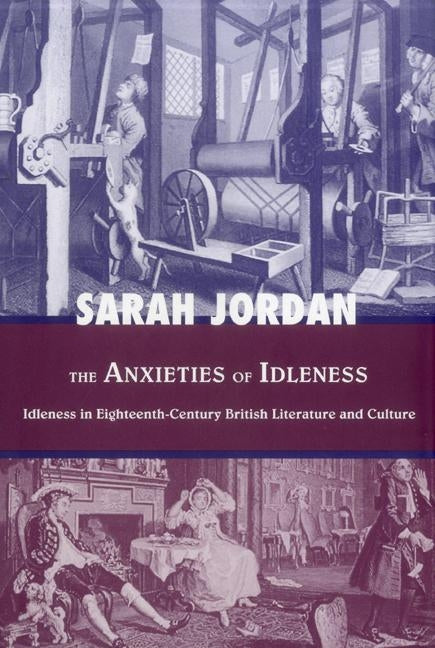 The Anxieties of Idleness: Idleness in Eighteenth-Century British Literature and Culture by Jordan, Sarah