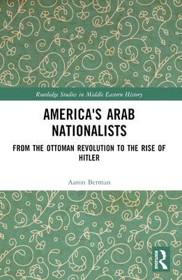 America's Arab Nationalists: From the Ottoman Revolution to the Rise of Hitler by Berman, Aaron