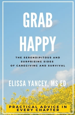 Grab Happy: The Serendipitous and Surprising Sides of Caregiving and Survival by Yancey, Elissa