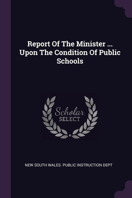 Report Of The Minister ... Upon The Condition Of Public Schools by New South Wales Public Instruction Dept