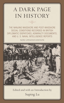 Dark Page in History: The Nanjing Massacre and Post-Massacre Social Conditions Recorded in British Diplomatic Dispatches, Admiralty Documents, and U. by Lu, Suping