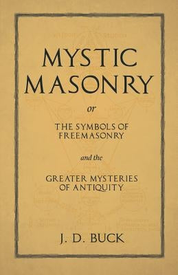 Mystic Masonry or the Symbols of Freemasonry and the Greater Mysteries of Antiquity by Buck, J. D.