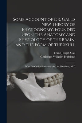Some Account of Dr. Gall's New Theory of Physiognomy, Founded Upon the Anatomy and Physiology of the Brain, and the Form of the Skull: With the Critic by Hufeland, Christoph Wilhelm