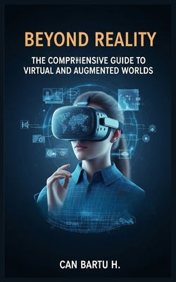 Beyond Reality: The Comprehensive Guide to Virtual and Augmented Worlds by H, Can Bartu