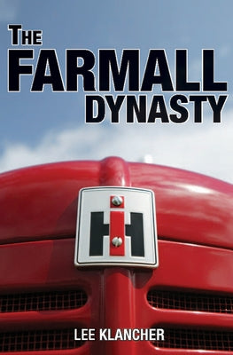 The Farmall Dynasty: The Story of the Story of International Harvester from the Early Titans to the 1984 Merger by Klancher, Lee