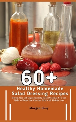 60+ Healthy Homemade Salad Dressing Recipes: Gluten-free and Vegan-friendly Salad Dressings You Can Make at Home that Can also Help with Weight Loss by Gray, Morgan