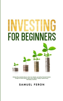 Investing for Beginners: Minimize Risk, Maximize Returns, Grow Your Wealth, and Achieve Financial Freedom Through The Stock Market, Index Funds by Feron, Samuel