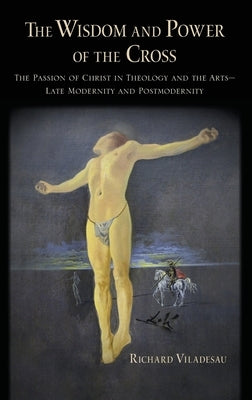 The Wisdom and Power of the Cross: The Passion of Christ in Theology and the Arts -- Late- And Post-Modernity by Viladesau, Richard